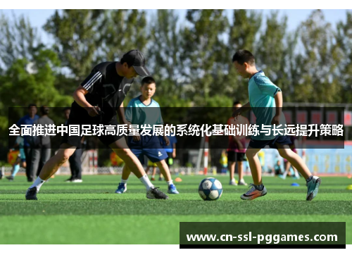 全面推进中国足球高质量发展的系统化基础训练与长远提升策略