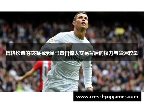 博格坎普的抉择揭示皇马昔日惊人交易背后的权力与命运较量