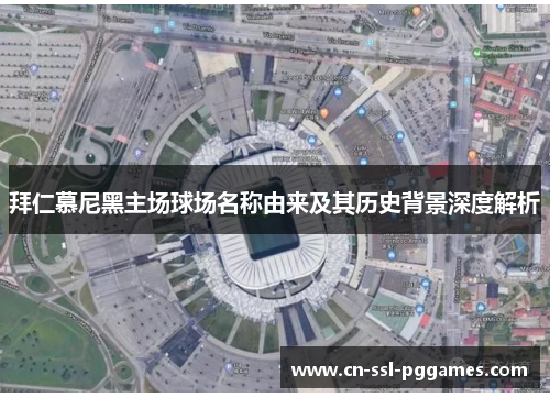 拜仁慕尼黑主场球场名称由来及其历史背景深度解析 拜仁慕尼黑主场球场名称由来及其历史背景深度解析