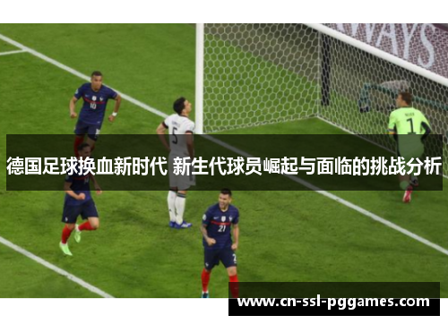 德国足球换血新时代 新生代球员崛起与面临的挑战分析 德国足球换血新时代 新生代球员崛起与面临的挑战分析