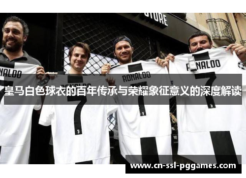 皇马白色球衣的百年传承与荣耀象征意义的深度解读 皇马白色球衣的百年传承与荣耀象征意义的深度解读