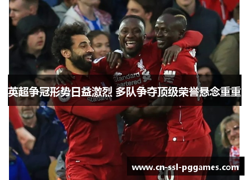 英超争冠形势日益激烈 多队争夺顶级荣誉悬念重重 英超争冠形势日益激烈 多队争夺顶级荣誉悬念重重