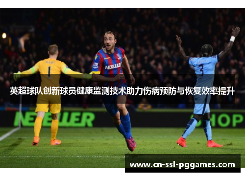 英超球队创新球员健康监测技术助力伤病预防与恢复效率提升 英超球队创新球员健康监测技术助力伤病预防与恢复效率提升