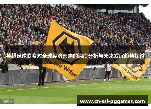 英超足球联赛对全球经济影响的深度分析与未来发展趋势探讨 英超足球联赛对全球经济影响的深度分析与未来发展趋势探讨