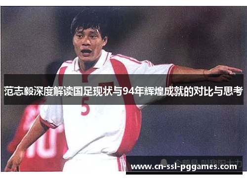 范志毅深度解读国足现状与94年辉煌成就的对比与思考 范志毅深度解读国足现状与94年辉煌成就的对比与思考