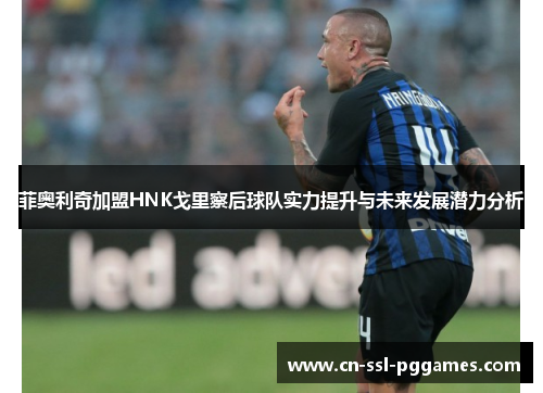 菲奥利奇加盟HNK戈里察后球队实力提升与未来发展潜力分析 菲奥利奇加盟HNK戈里察后球队实力提升与未来发展潜力分析