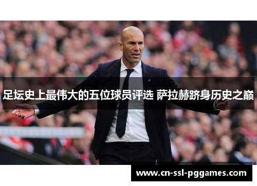 足坛史上最伟大的五位球员评选 萨拉赫跻身历史之巅