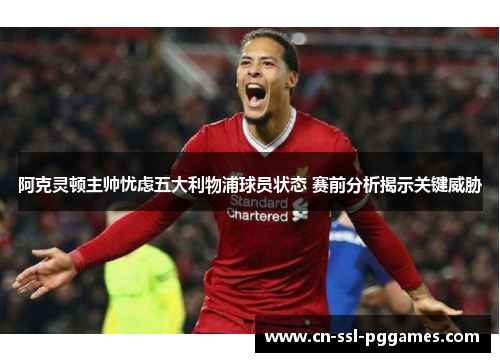 阿克灵顿主帅忧虑五大利物浦球员状态 赛前分析揭示关键威胁