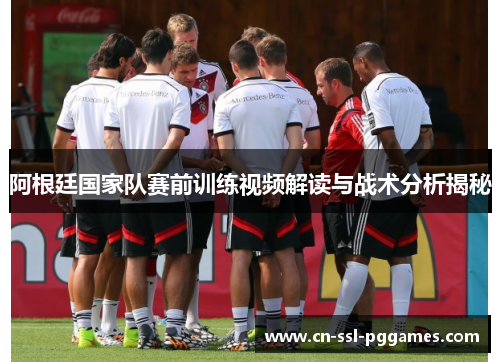 阿根廷国家队赛前训练视频解读与战术分析揭秘 阿根廷国家队赛前训练视频解读与战术分析揭秘