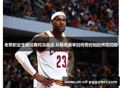 老詹职业生涯经典对决盘点 从新秀赛季到传奇时刻的辉煌回顾 老詹职业生涯经典对决盘点 从新秀赛季到传奇时刻的辉煌回顾