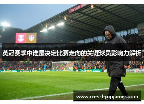 英冠赛季中谁是决定比赛走向的关键球员影响力解析