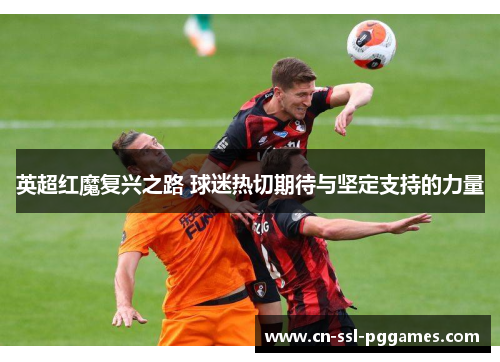 英超红魔复兴之路 球迷热切期待与坚定支持的力量 英超红魔复兴之路 球迷热切期待与坚定支持的力量