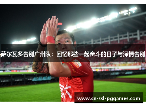 萨尔瓦多告别广州队:回忆那些一起奋斗的日子与深情告别 萨尔瓦多告别广州队:回忆那些一起奋斗的日子与深情告别