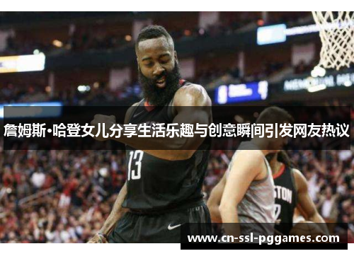 詹姆斯·哈登女儿分享生活乐趣与创意瞬间引发网友热议 詹姆斯·哈登女儿分享生活乐趣与创意瞬间引发网友热议