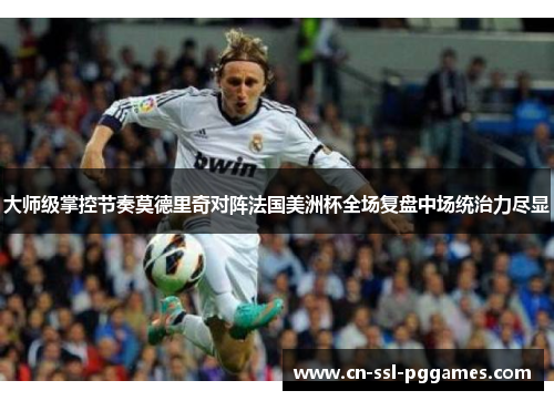 大师级掌控节奏莫德里奇对阵法国美洲杯全场复盘中场统治力尽显 大师级掌控节奏莫德里奇对阵法国美洲杯全场复盘中场统治力尽显