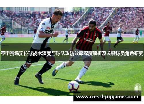 意甲赛场定位球战术演变与球队攻防效率深度解析及关键球员角色研究 意甲赛场定位球战术演变与球队攻防效率深度解析及关键球员角色研究