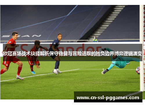 欧冠赛场战术抉择解析保守稳健与冒险进取的胜负边界博弈逻辑演变 欧冠赛场战术抉择解析保守稳健与冒险进取的胜负边界博弈逻辑演变