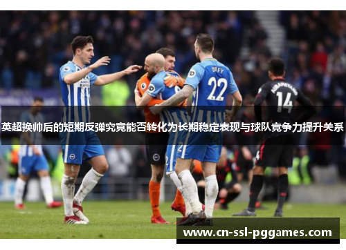英超换帅后的短期反弹究竟能否转化为长期稳定表现与球队竞争力提升关系 英超换帅后的短期反弹究竟能否转化为长期稳定表现与球队竞争力提升关系