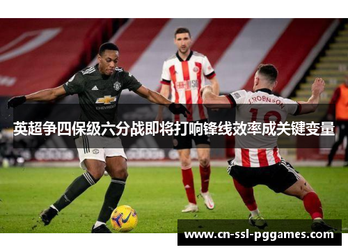 英超争四保级六分战即将打响锋线效率成关键变量 英超争四保级六分战即将打响锋线效率成关键变量