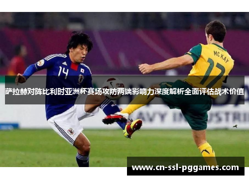 萨拉赫对阵比利时亚洲杯赛场攻防两端影响力深度解析全面评估战术价值 萨拉赫对阵比利时亚洲杯赛场攻防两端影响力深度解析全面评估战术价值