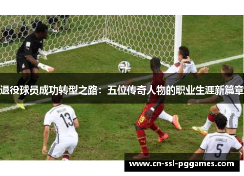 退役球员成功转型之路:五位传奇人物的职业生涯新篇章 退役球员成功转型之路:五位传奇人物的职业生涯新篇章
