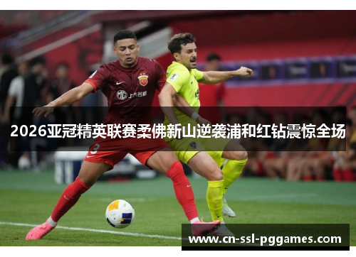 2026亚冠精英联赛柔佛新山逆袭浦和红钻震惊全场
