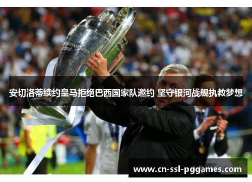 安切洛蒂续约皇马拒绝巴西国家队邀约 坚守银河战舰执教梦想 安切洛蒂续约皇马拒绝巴西国家队邀约 坚守银河战舰执教梦想