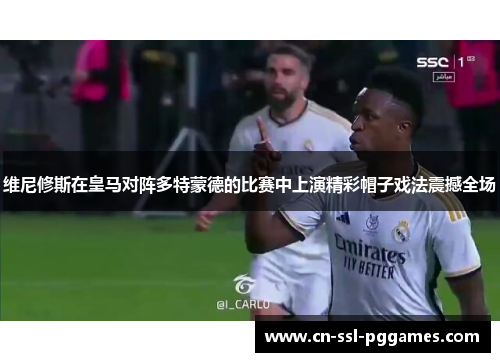 维尼修斯在皇马对阵多特蒙德的比赛中上演精彩帽子戏法震撼全场 维尼修斯在皇马对阵多特蒙德的比赛中上演精彩帽子戏法震撼全场