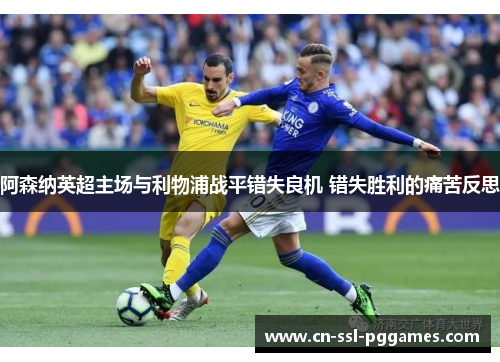 阿森纳英超主场与利物浦战平错失良机 错失胜利的痛苦反思