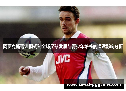 阿贾克斯青训模式对全球足球发展与青少年培养的深远影响分析 阿贾克斯青训模式对全球足球发展与青少年培养的深远影响分析