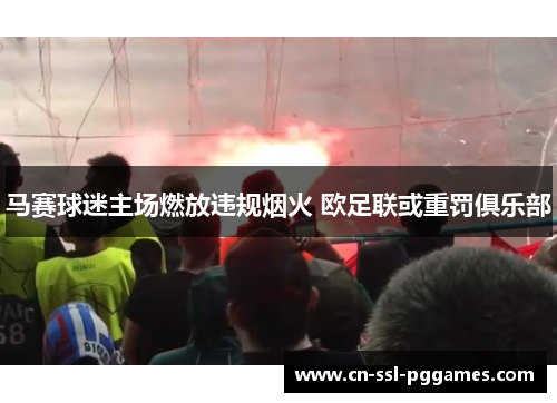 马赛球迷主场燃放违规烟火 欧足联或重罚俱乐部
