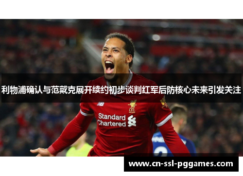 利物浦确认与范戴克展开续约初步谈判红军后防核心未来引发关注