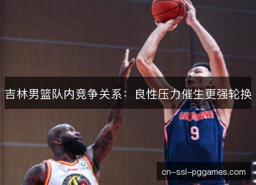 吉林男篮队内竞争关系：良性压力催生更强轮换